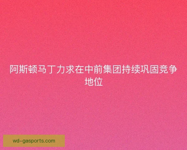 阿斯顿马丁力求在中前集团持续巩固竞争地位