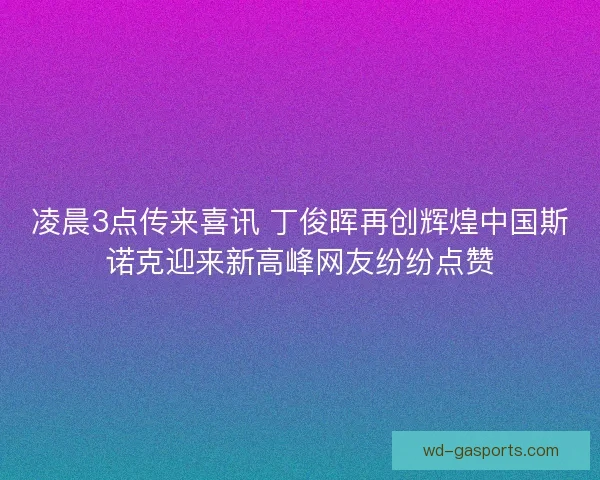 凌晨3点传来喜讯 丁俊晖再创辉煌中国斯诺克迎来新高峰网友纷纷点赞