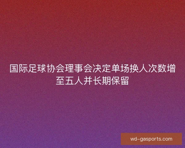 国际足球协会理事会决定单场换人次数增至五人并长期保留